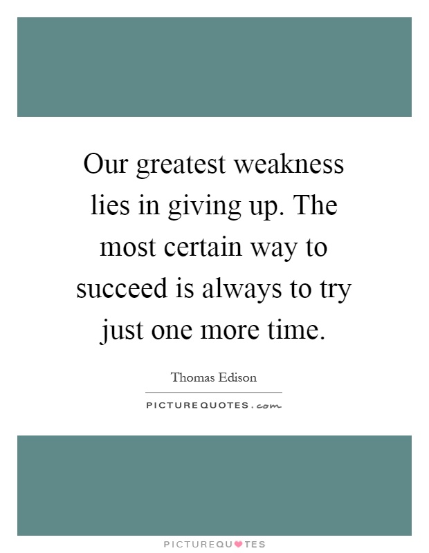 Our greatest weakness lies in giving up. The most certain way to succeed is always to try just one more time Picture Quote #1