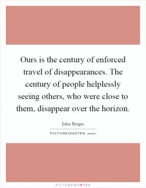 Ours is the century of enforced travel of disappearances. The century of people helplessly seeing others, who were close to them, disappear over the horizon Picture Quote #1