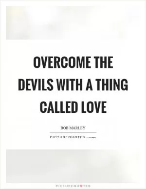 Overcome the devils with a thing called love Picture Quote #1