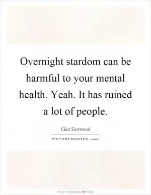 Overnight stardom can be harmful to your mental health. Yeah. It has ruined a lot of people Picture Quote #1