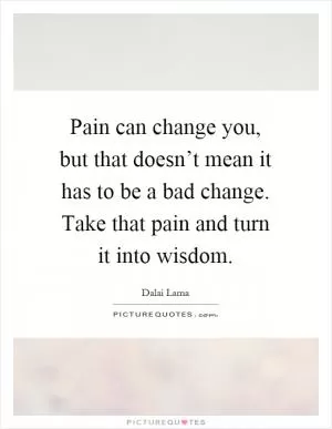 Pain can change you, but that doesn’t mean it has to be a bad change. Take that pain and turn it into wisdom Picture Quote #1