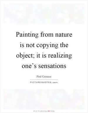 Painting from nature is not copying the object; it is realizing one’s sensations Picture Quote #1