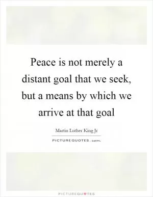 Peace is not merely a distant goal that we seek, but a means by which we arrive at that goal Picture Quote #1