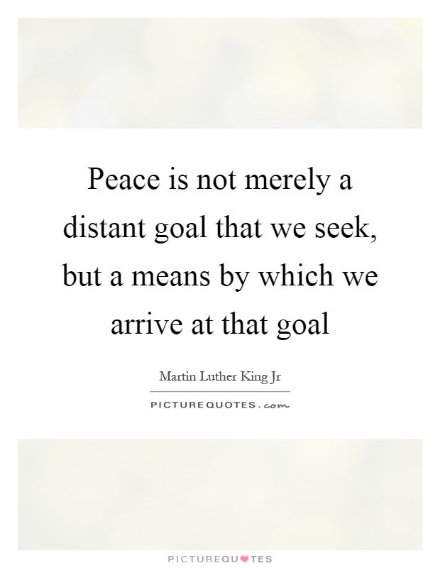 Peace is not merely a distant goal that we seek, but a means by which we arrive at that goal Picture Quote #1