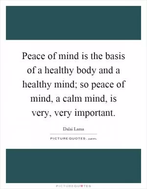 Peace of mind is the basis of a healthy body and a healthy mind; so peace of mind, a calm mind, is very, very important Picture Quote #1