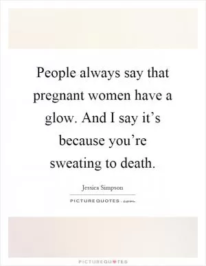 People always say that pregnant women have a glow. And I say it’s because you’re sweating to death Picture Quote #1