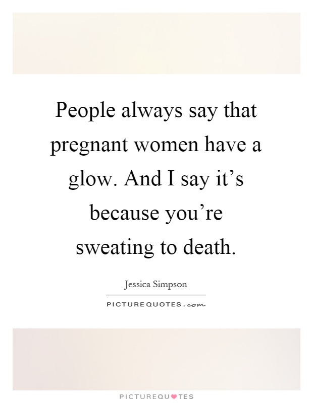 People always say that pregnant women have a glow. And I say it's because you're sweating to death Picture Quote #1