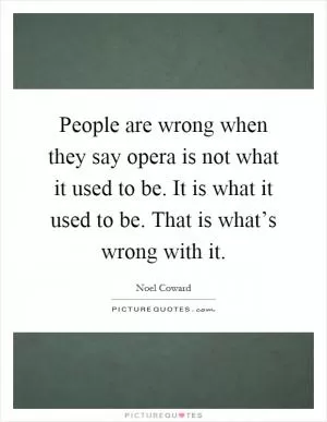 People are wrong when they say opera is not what it used to be. It is what it used to be. That is what’s wrong with it Picture Quote #1