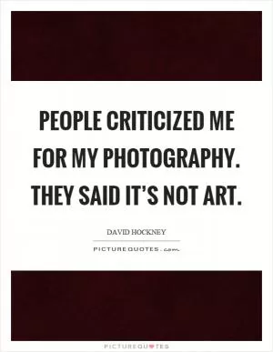People criticized me for my photography. They said it’s not art Picture Quote #1