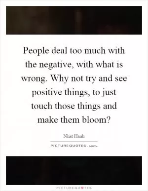 People deal too much with the negative, with what is wrong. Why not try and see positive things, to just touch those things and make them bloom? Picture Quote #1