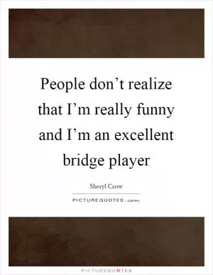 People don’t realize that I’m really funny and I’m an excellent bridge player Picture Quote #1