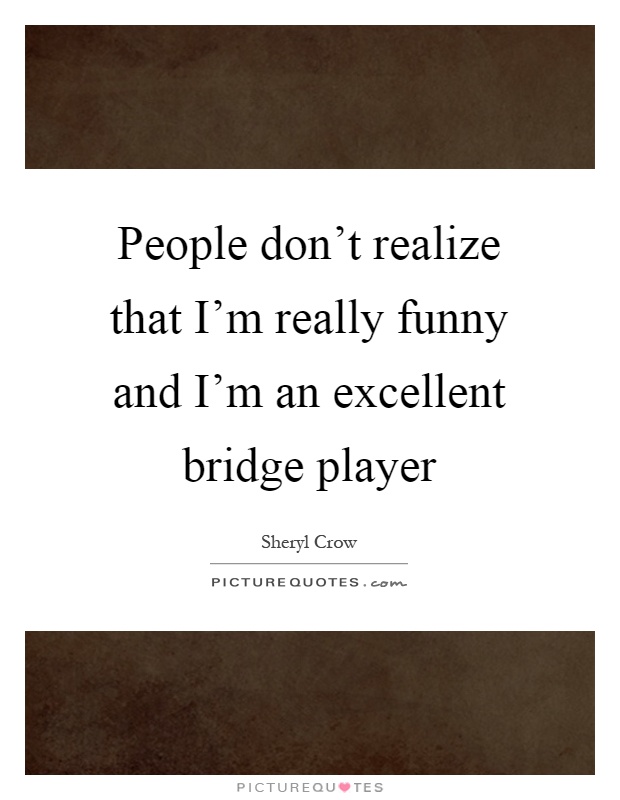 People don't realize that I'm really funny and I'm an excellent bridge player Picture Quote #1