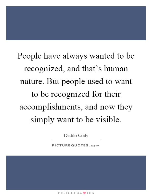 People have always wanted to be recognized, and that's human nature. But people used to want to be recognized for their accomplishments, and now they simply want to be visible Picture Quote #1