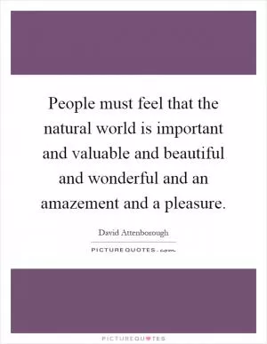 People must feel that the natural world is important and valuable and beautiful and wonderful and an amazement and a pleasure Picture Quote #1