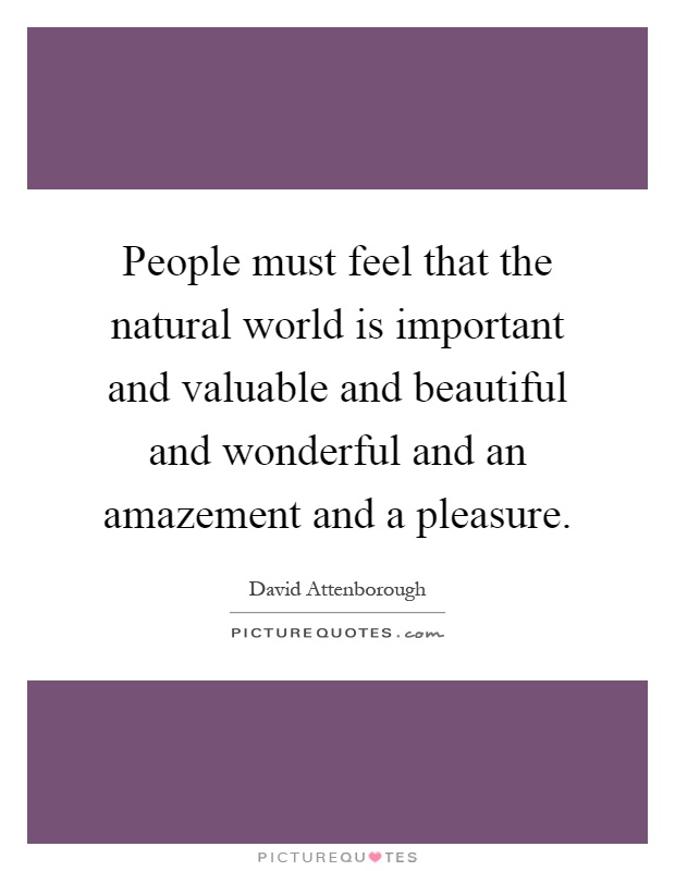 People must feel that the natural world is important and valuable and beautiful and wonderful and an amazement and a pleasure Picture Quote #1