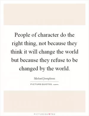 People of character do the right thing, not because they think it will change the world but because they refuse to be changed by the world Picture Quote #1