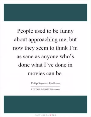 People used to be funny about approaching me, but now they seem to think I’m as sane as anyone who’s done what I’ve done in movies can be Picture Quote #1