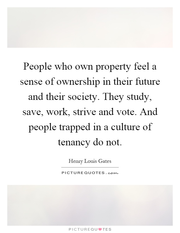 People who own property feel a sense of ownership in their future and their society. They study, save, work, strive and vote. And people trapped in a culture of tenancy do not Picture Quote #1