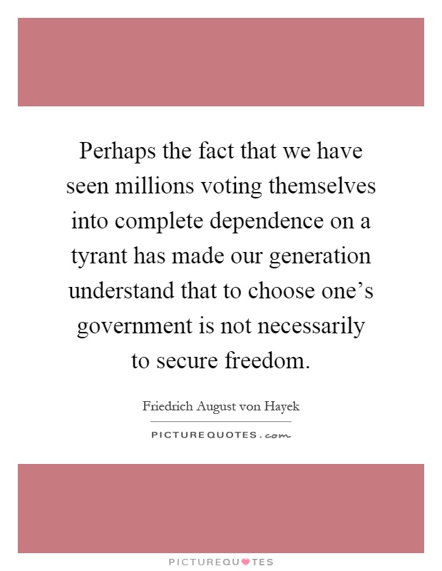 Perhaps the fact that we have seen millions voting themselves into complete dependence on a tyrant has made our generation understand that to choose one's government is not necessarily to secure freedom Picture Quote #1