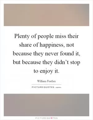 Plenty of people miss their share of happiness, not because they never found it, but because they didn’t stop to enjoy it Picture Quote #1