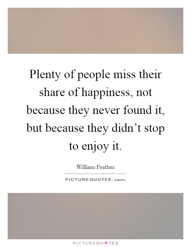 Plenty of people miss their share of happiness, not because they never found it, but because they didn't stop to enjoy it Picture Quote #1