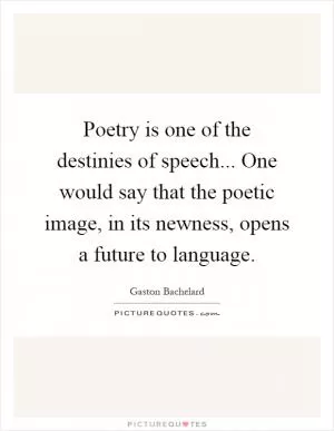 Poetry is one of the destinies of speech... One would say that the poetic image, in its newness, opens a future to language Picture Quote #1