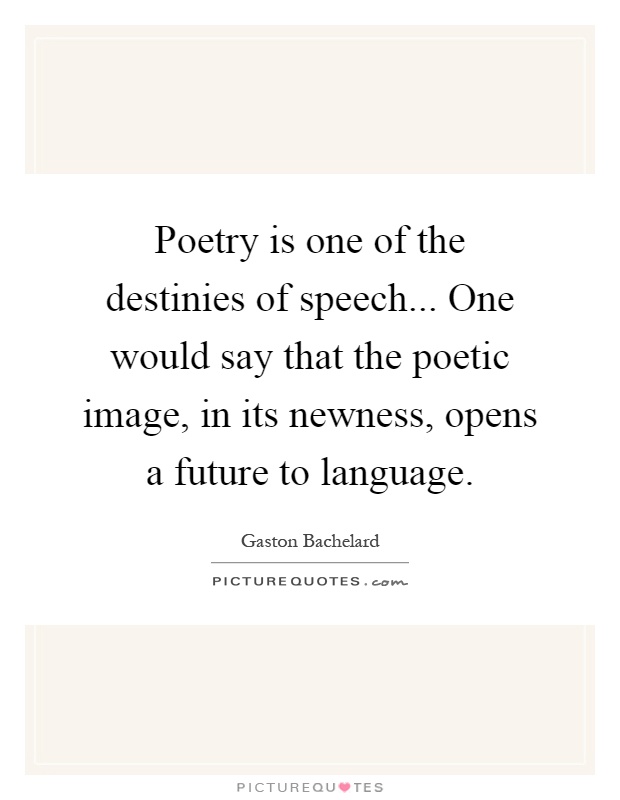 Poetry is one of the destinies of speech... One would say that the poetic image, in its newness, opens a future to language Picture Quote #1