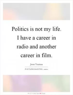 Politics is not my life. I have a career in radio and another career in film Picture Quote #1