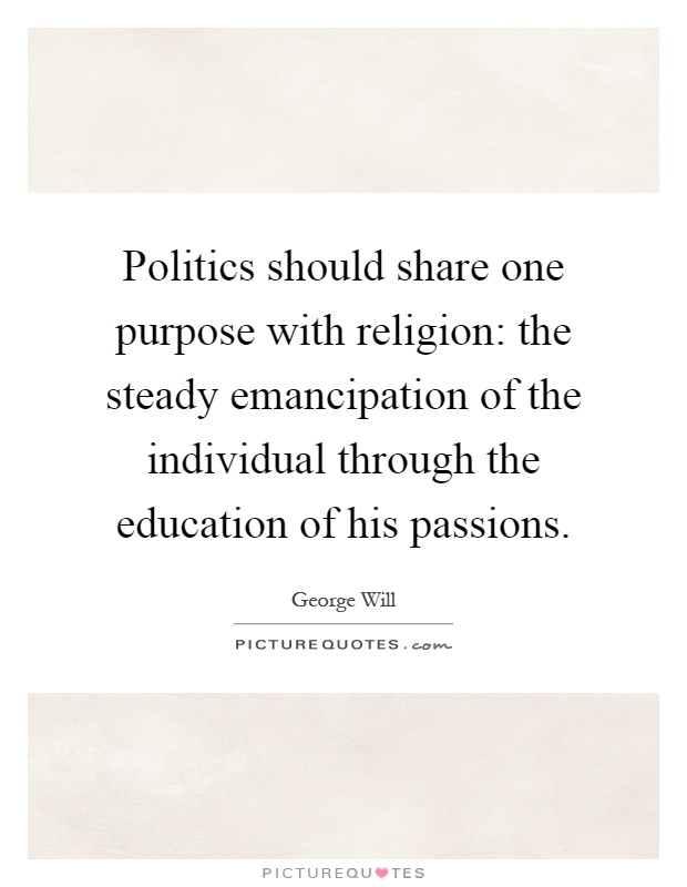 Politics should share one purpose with religion: the steady emancipation of the individual through the education of his passions Picture Quote #1