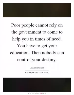 Poor people cannot rely on the government to come to help you in times of need. You have to get your education. Then nobody can control your destiny Picture Quote #1