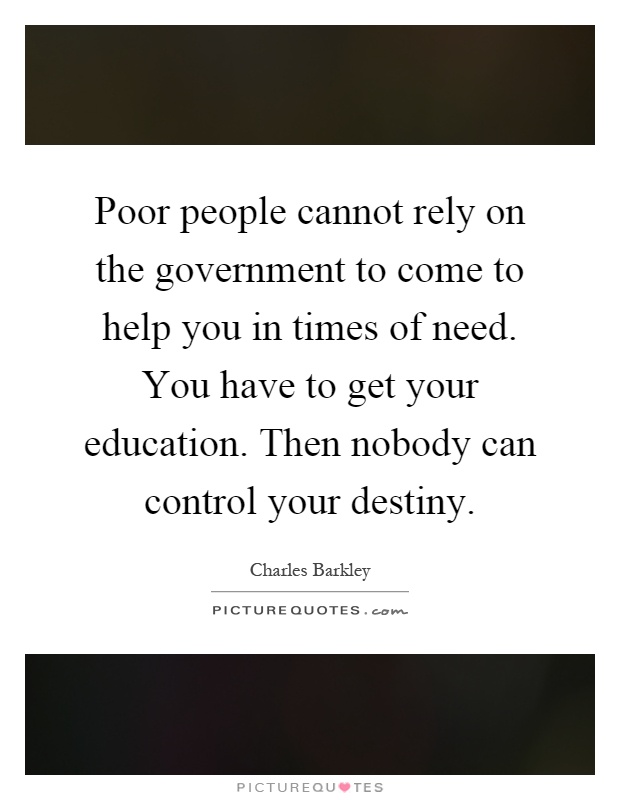 Poor people cannot rely on the government to come to help you in times of need. You have to get your education. Then nobody can control your destiny Picture Quote #1