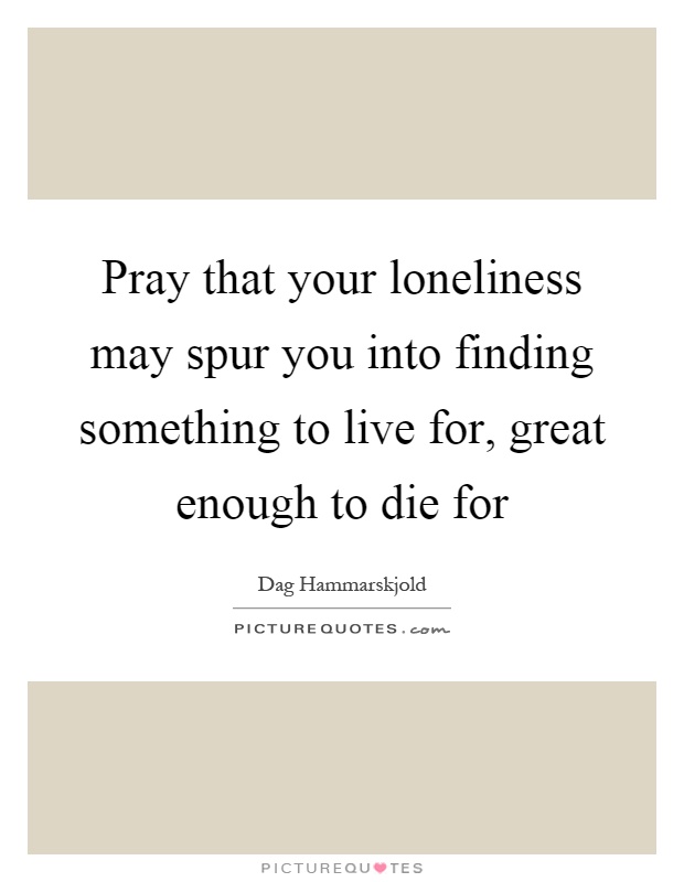 Pray that your loneliness may spur you into finding something to live for, great enough to die for Picture Quote #1