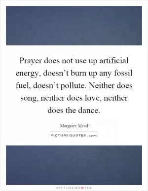 Prayer does not use up artificial energy, doesn’t burn up any fossil fuel, doesn’t pollute. Neither does song, neither does love, neither does the dance Picture Quote #1