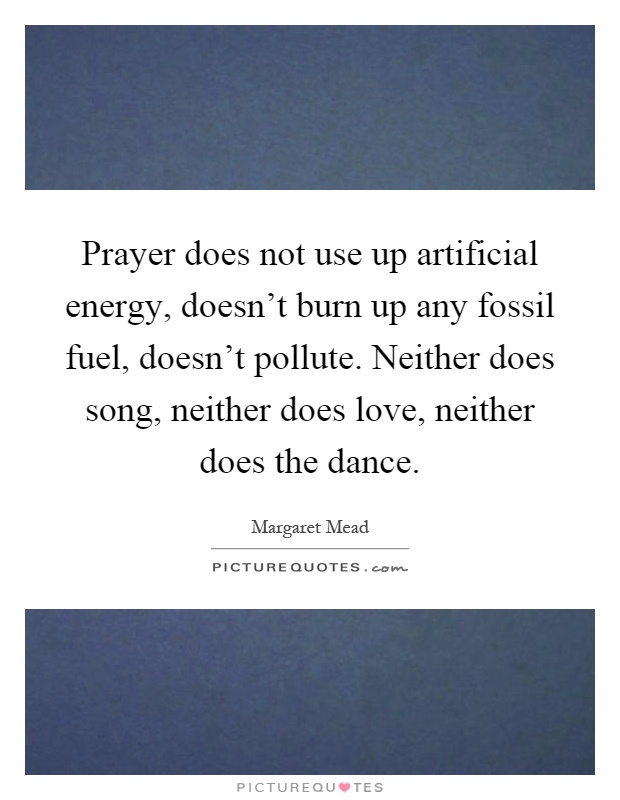 Prayer does not use up artificial energy, doesn't burn up any fossil fuel, doesn't pollute. Neither does song, neither does love, neither does the dance Picture Quote #1