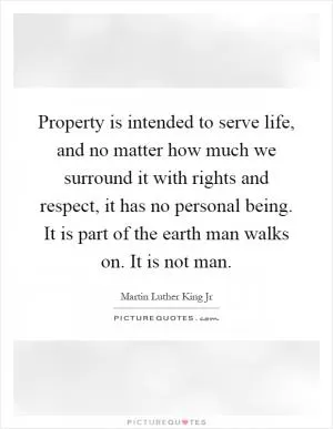 Property is intended to serve life, and no matter how much we surround it with rights and respect, it has no personal being. It is part of the earth man walks on. It is not man Picture Quote #1