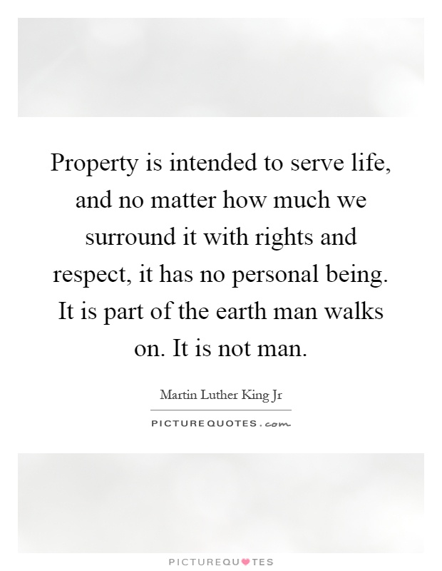 Property is intended to serve life, and no matter how much we surround it with rights and respect, it has no personal being. It is part of the earth man walks on. It is not man Picture Quote #1