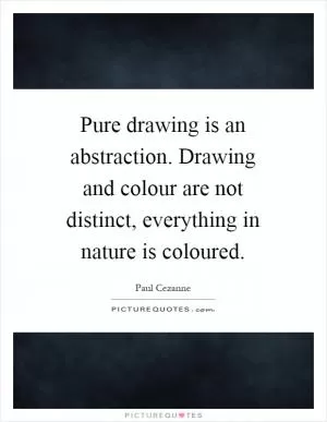 Pure drawing is an abstraction. Drawing and colour are not distinct, everything in nature is coloured Picture Quote #1
