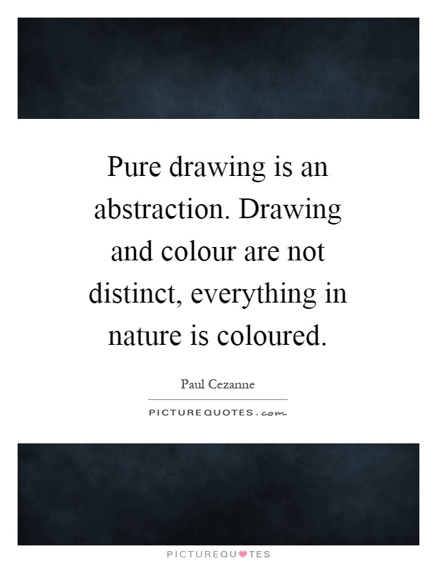 Pure drawing is an abstraction. Drawing and colour are not distinct, everything in nature is coloured Picture Quote #1