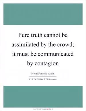 Pure truth cannot be assimilated by the crowd; it must be communicated by contagion Picture Quote #1