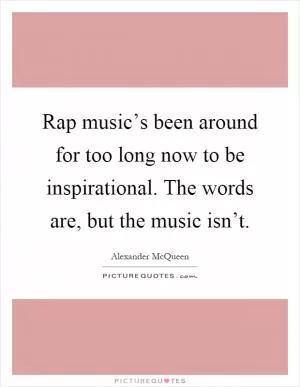 Rap music’s been around for too long now to be inspirational. The words are, but the music isn’t Picture Quote #1