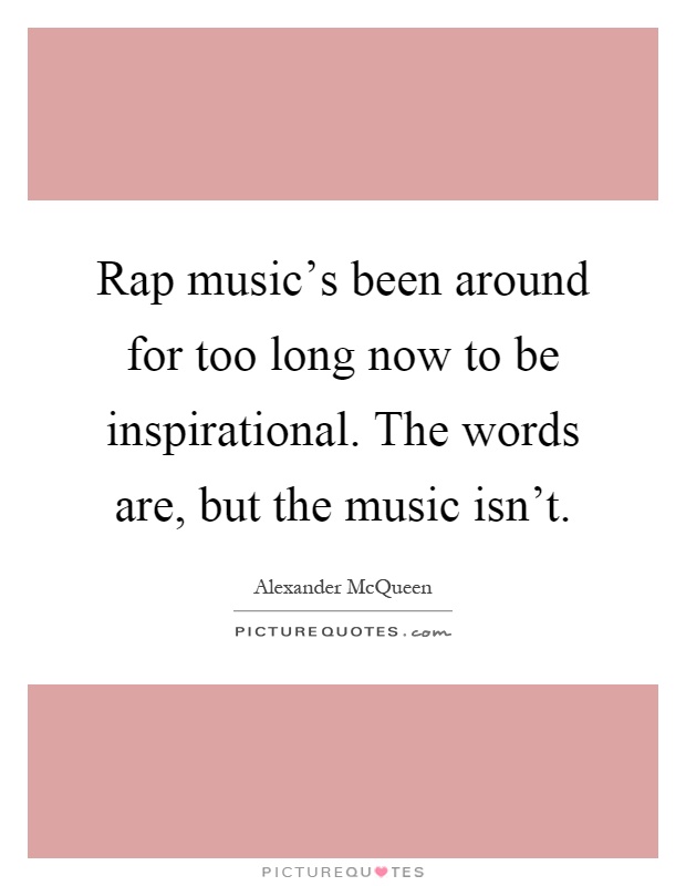 Rap music's been around for too long now to be inspirational. The words are, but the music isn't Picture Quote #1
