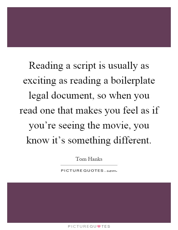 Reading a script is usually as exciting as reading a boilerplate legal document, so when you read one that makes you feel as if you're seeing the movie, you know it's something different Picture Quote #1