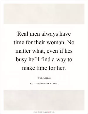 Real men always have time for their woman. No matter what, even if hes busy he’ll find a way to make time for her Picture Quote #1