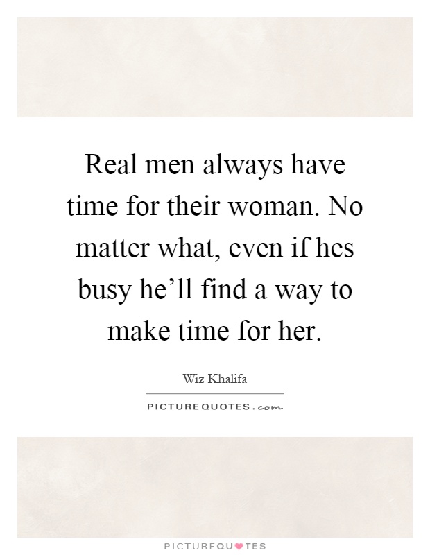 Real men always have time for their woman. No matter what, even if hes busy he'll find a way to make time for her Picture Quote #1