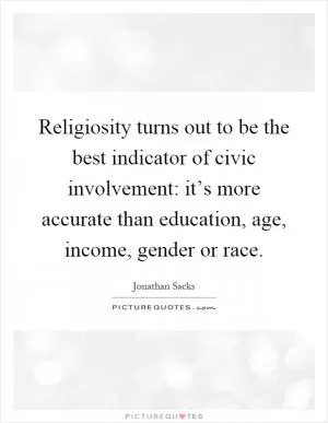 Religiosity turns out to be the best indicator of civic involvement: it’s more accurate than education, age, income, gender or race Picture Quote #1