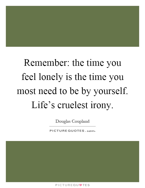 Remember: the time you feel lonely is the time you most need to be by yourself. Life's cruelest irony Picture Quote #1