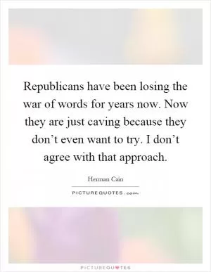 Republicans have been losing the war of words for years now. Now they are just caving because they don’t even want to try. I don’t agree with that approach Picture Quote #1