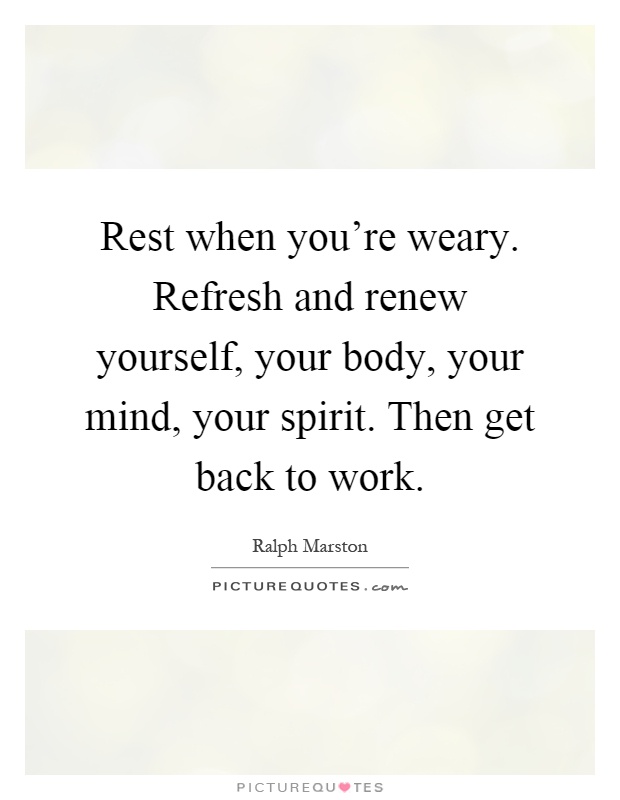 Rest when you're weary. Refresh and renew yourself, your body, your mind, your spirit. Then get back to work Picture Quote #1