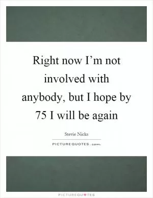 Right now I’m not involved with anybody, but I hope by 75 I will be again Picture Quote #1