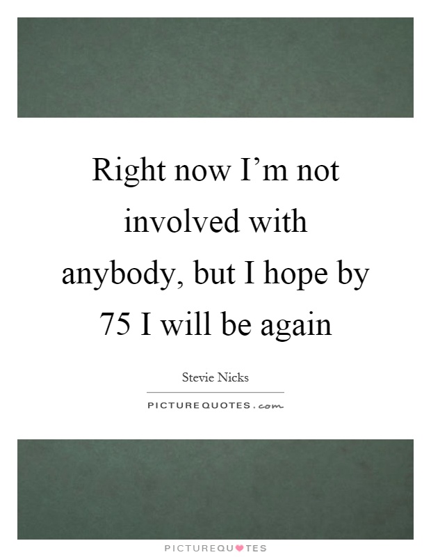 Right now I'm not involved with anybody, but I hope by 75 I will be again Picture Quote #1